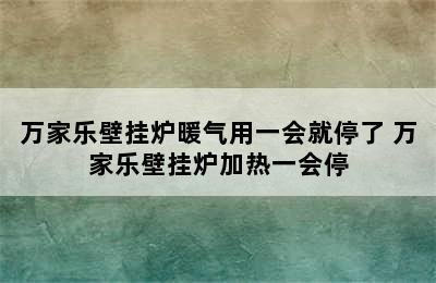 万家乐壁挂炉暖气用一会就停了 万家乐壁挂炉加热一会停